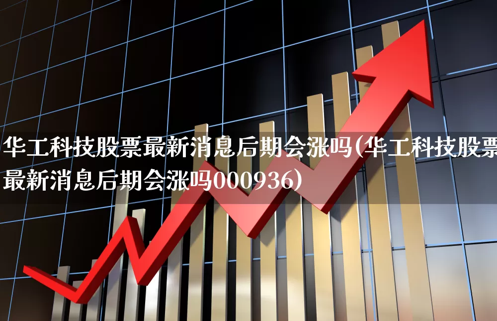 华工科技股票最新消息后期会涨吗(华工科技股票最新消息后期会涨吗000936)_https://www.nalian8.com_科创板_第1张