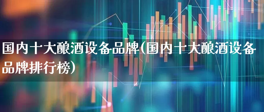 国内十大酿酒设备品牌(国内十大酿酒设备品牌排行榜)_https://www.nalian8.com_上交所_第1张