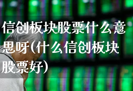信创板块股票什么意思呀(什么信创板块股票好)_https://www.nalian8.com_上交所_第1张