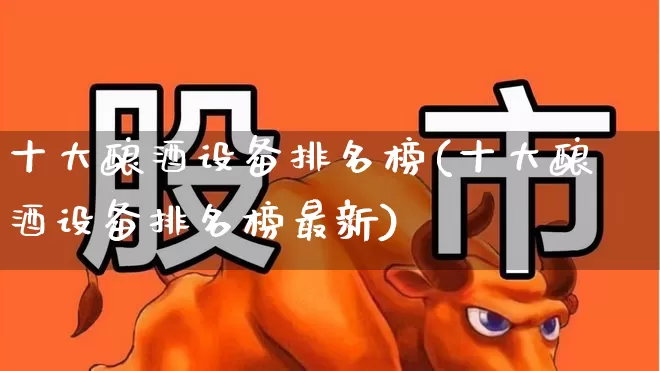 十大酿酒设备排名榜(十大酿酒设备排名榜最新)_https://www.nalian8.com_上交所_第1张