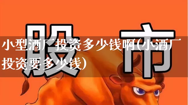 小型酒厂投资多少钱啊(小酒厂投资要多少钱)_https://www.nalian8.com_深交所_第1张