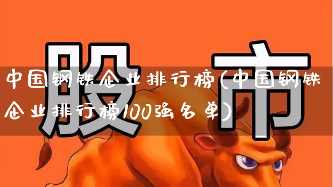 中国钢铁企业排行榜(中国钢铁企业排行榜100强名单)_https://www.nalian8.com_上交所_第1张