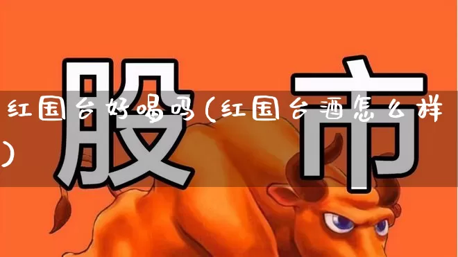 红国台好喝吗(红国台酒怎么样)_https://www.nalian8.com_北交所_第1张