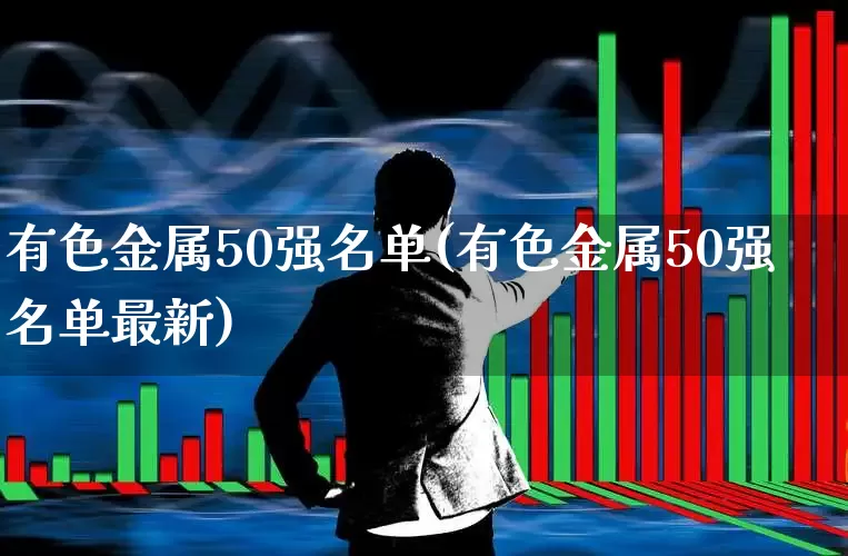 有色金属50强名单(有色金属50强名单最新)_https://www.nalian8.com_北交所_第1张