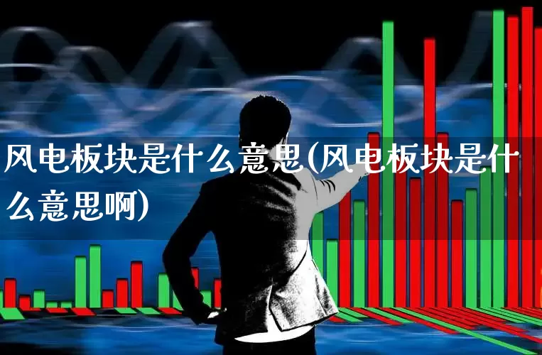 风电板块是什么意思(风电板块是什么意思啊)_https://www.nalian8.com_创业板_第1张