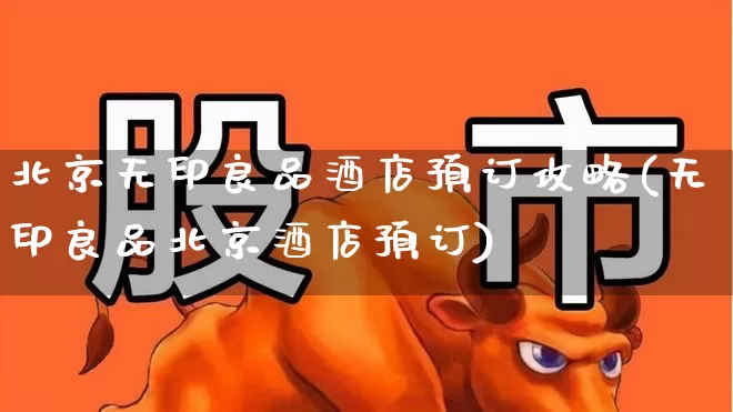 北京无印良品酒店预订攻略(无印良品北京酒店预订)_https://www.nalian8.com_上交所_第1张