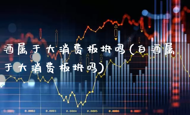 酒属于大消费板块吗(白酒属于大消费板块吗)_https://www.nalian8.com_科创板_第1张