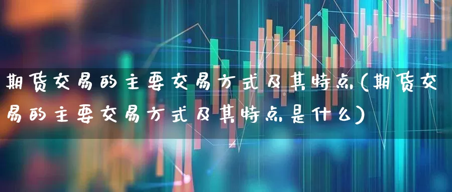 期货交易的主要交易方式及其特点(期货交易的主要交易方式及其特点是什么)_https://www.nalian8.com_科创板_第1张