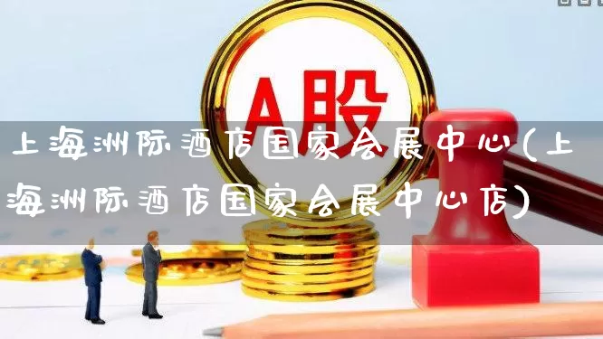 上海洲际酒店国家会展中心(上海洲际酒店国家会展中心店)_https://www.nalian8.com_科创板_第1张