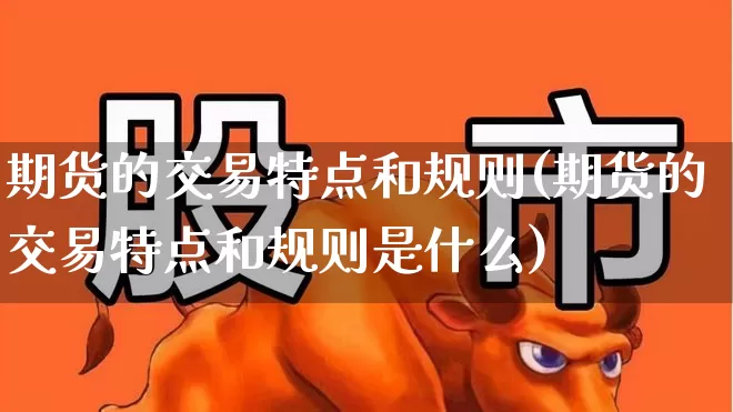 期货的交易特点和规则(期货的交易特点和规则是什么)_https://www.nalian8.com_深交所_第1张