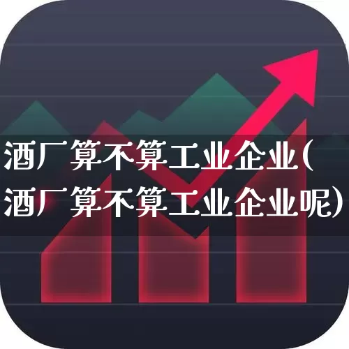酒厂算不算工业企业(酒厂算不算工业企业呢)_https://www.nalian8.com_科创板_第1张