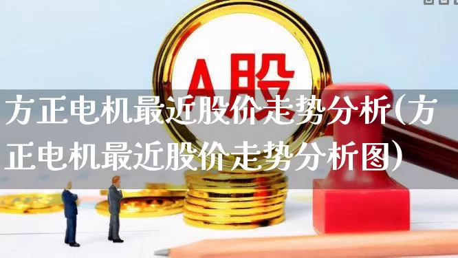 方正电机最近股价走势分析(方正电机最近股价走势分析图)_https://www.nalian8.com_深交所_第1张