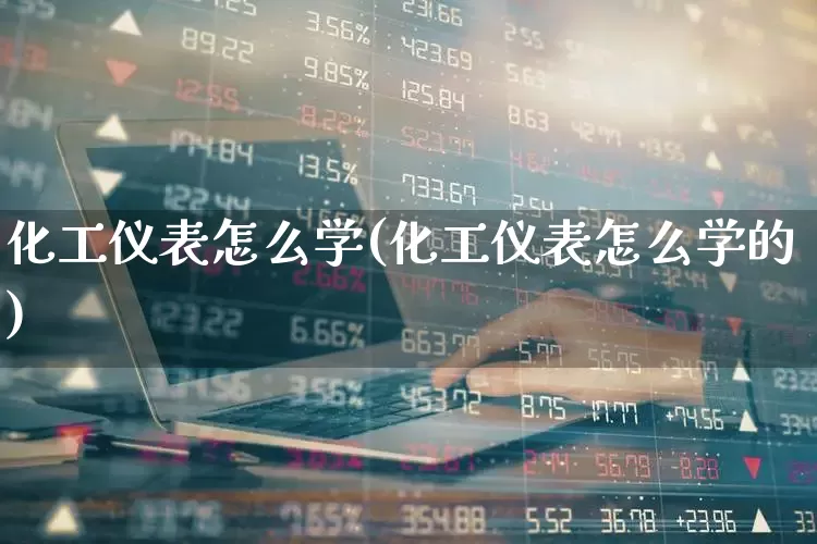 化工仪表怎么学(化工仪表怎么学的)_https://www.nalian8.com_北交所_第1张
