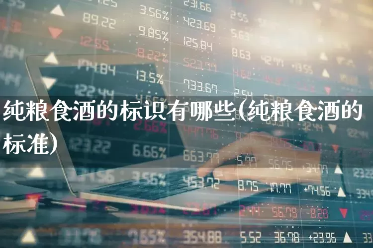 纯粮食酒的标识有哪些(纯粮食酒的标准)_https://www.nalian8.com_科创板_第1张
