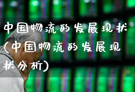 中国物流的发展现状(中国物流的发展现状分析)_https://www.nalian8.com_北交所_第1张