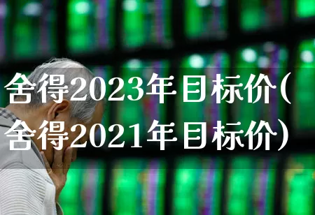 舍得2023年目标价(舍得2021年目标价)_https://www.nalian8.com_创业板_第1张