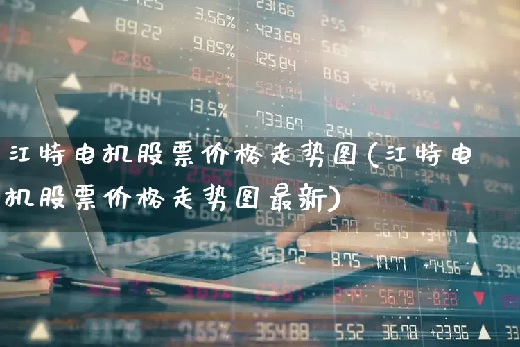 江特电机股票价格走势图(江特电机股票价格走势图最新)_https://www.nalian8.com_科创板_第1张