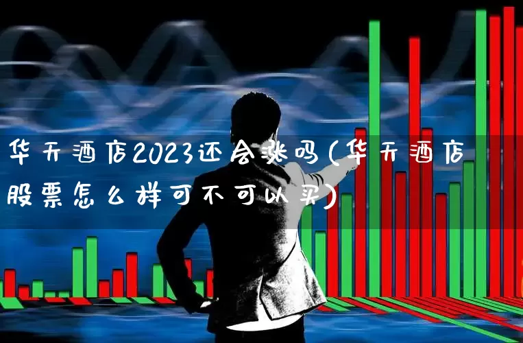 华天酒店2023还会涨吗(华天酒店股票怎么样可不可以买)_https://www.nalian8.com_深交所_第1张