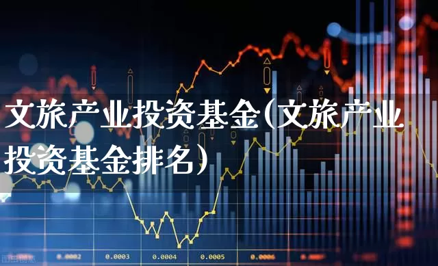 文旅产业投资基金(文旅产业投资基金排名)_https://www.nalian8.com_深交所_第1张