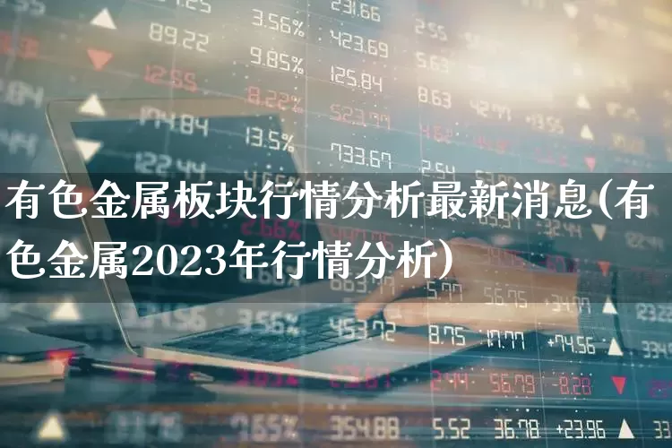 有色金属板块行情分析最新消息(有色金属2023年行情分析)_https://www.nalian8.com_上交所_第1张