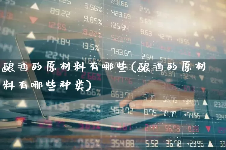 酿酒的原材料有哪些(酿酒的原材料有哪些种类)_https://www.nalian8.com_深交所_第1张