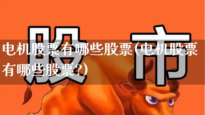 电机股票有哪些股票(电机股票有哪些股票?)_https://www.nalian8.com_北交所_第1张