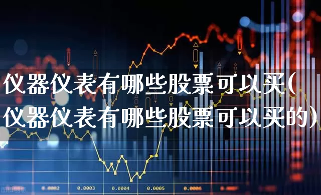 仪器仪表有哪些股票可以买(仪器仪表有哪些股票可以买的)_https://www.nalian8.com_科创板_第1张