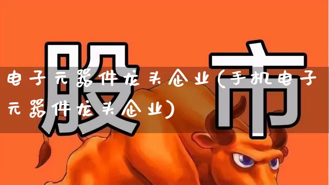 电子元器件龙头企业(手机电子元器件龙头企业)_https://www.nalian8.com_创业板_第1张
