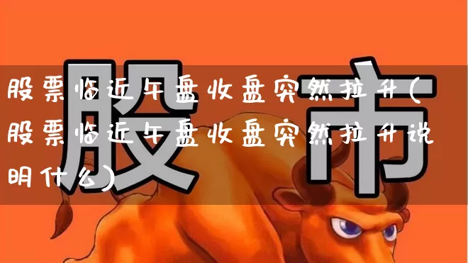 股票临近午盘收盘突然拉升(股票临近午盘收盘突然拉升说明什么)_https://www.nalian8.com_深交所_第1张
