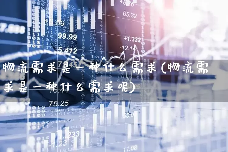 物流需求是一种什么需求(物流需求是一种什么需求呢)_https://www.nalian8.com_上交所_第1张