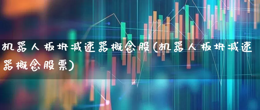 机器人板块减速器概念股(机器人板块减速器概念股票)_https://www.nalian8.com_深交所_第1张