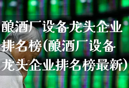 酿酒厂设备龙头企业排名榜(酿酒厂设备龙头企业排名榜最新)_https://www.nalian8.com_北交所_第1张