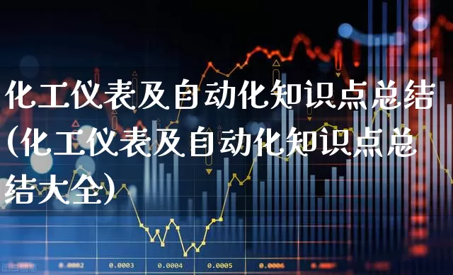 化工仪表及自动化知识点总结(化工仪表及自动化知识点总结大全)_https://www.nalian8.com_创业板_第1张