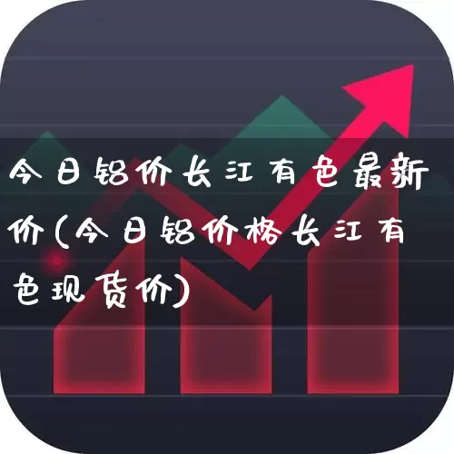 今日铝价长江有色最新价(今日铝价格长江有色现货价)_https://www.nalian8.com_深交所_第1张