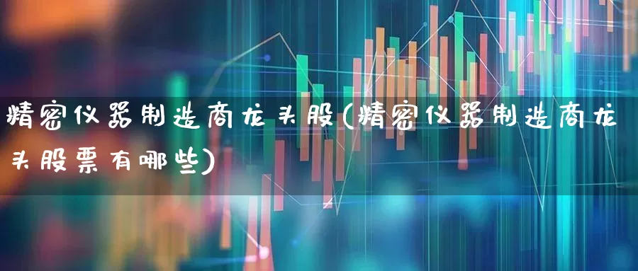 精密仪器制造商龙头股(精密仪器制造商龙头股票有哪些)_https://www.nalian8.com_北交所_第1张