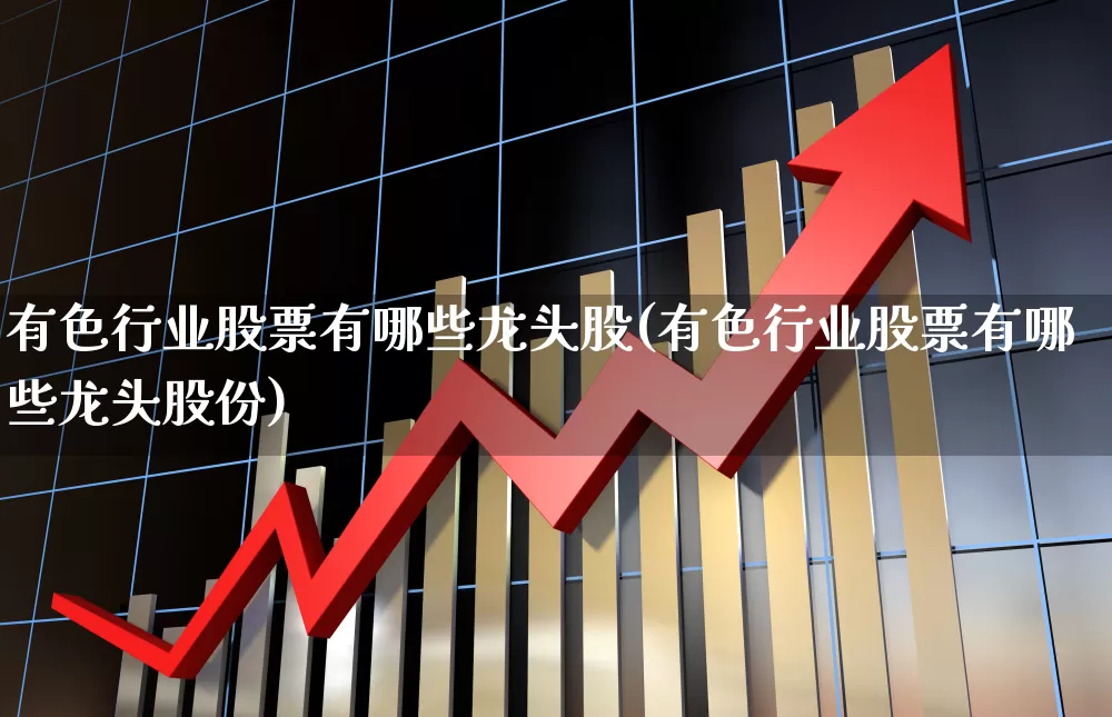 有色行业股票有哪些龙头股(有色行业股票有哪些龙头股份)_https://www.nalian8.com_科创板_第1张
