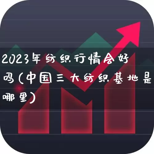 2023年纺织行情会好吗(中国三大纺织基地是哪里)_https://www.nalian8.com_上交所_第1张