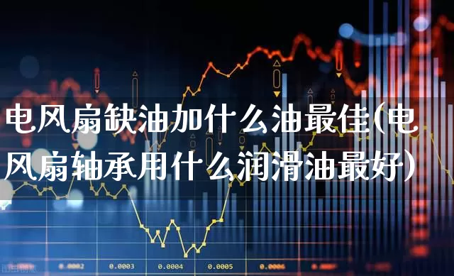 电风扇缺油加什么油最佳(电风扇轴承用什么润滑油最好)_https://www.nalian8.com_创业板_第1张