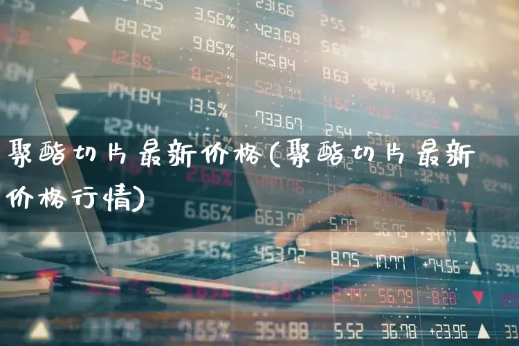 聚酯切片最新价格(聚酯切片最新价格行情)_https://www.nalian8.com_深交所_第1张