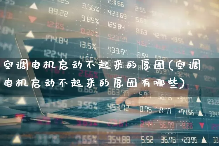 空调电机启动不起来的原因(空调电机启动不起来的原因有哪些)_https://www.nalian8.com_创业板_第1张