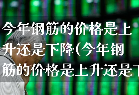 今年钢筋的价格是上升还是下降(今年钢筋的价格是上升还是下降?)_https://www.nalian8.com_创业板_第1张