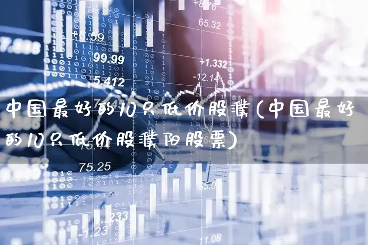 中国最好的10只低价股濮(中国最好的10只低价股濮阳股票)_https://www.nalian8.com_科创板_第1张