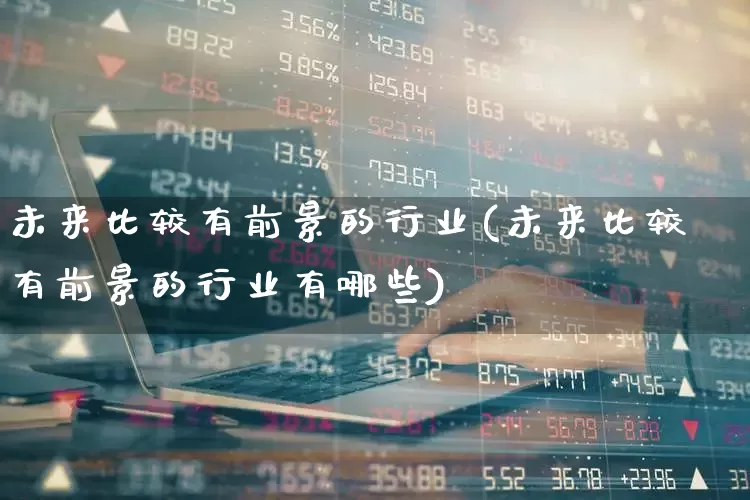 未来比较有前景的行业(未来比较有前景的行业有哪些)_https://www.nalian8.com_科创板_第1张