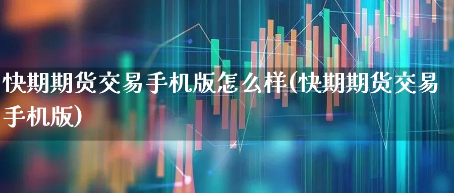 快期期货交易手机版怎么样(快期期货交易手机版)_https://www.nalian8.com_创业板_第1张
