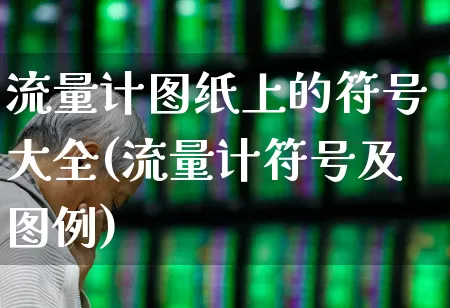 流量计图纸上的符号大全(流量计符号及图例)_https://www.nalian8.com_科创板_第1张