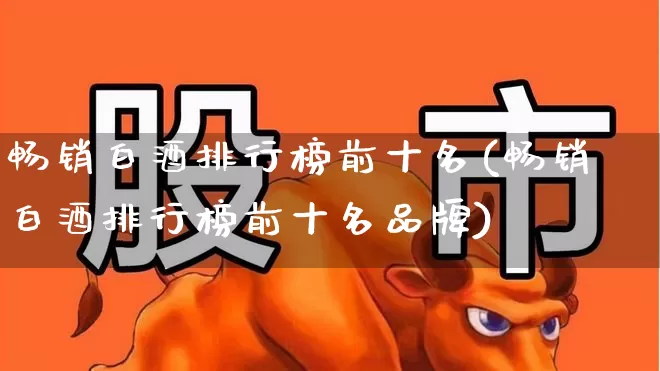 畅销白酒排行榜前十名(畅销白酒排行榜前十名品牌)_https://www.nalian8.com_上交所_第1张