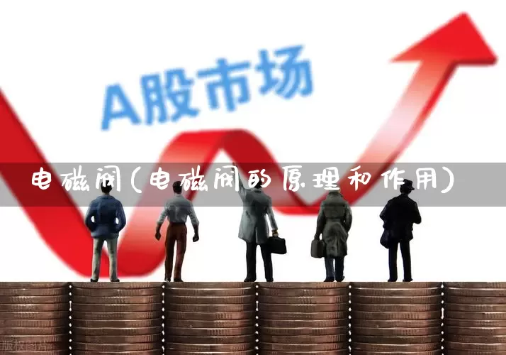 电磁阀(电磁阀的原理和作用)_https://www.nalian8.com_上交所_第1张