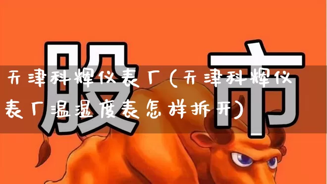 天津科辉仪表厂(天津科辉仪表厂温湿度表怎样拆开)_https://www.nalian8.com_北交所_第1张