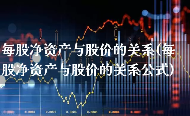 每股净资产与股价的关系(每股净资产与股价的关系公式)_https://www.nalian8.com_创业板_第1张