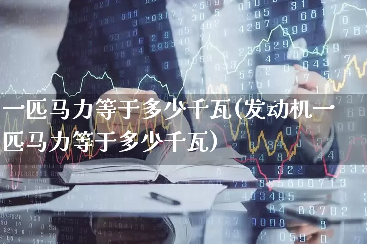 一匹马力等于多少千瓦(发动机一匹马力等于多少千瓦)_https://www.nalian8.com_上交所_第1张